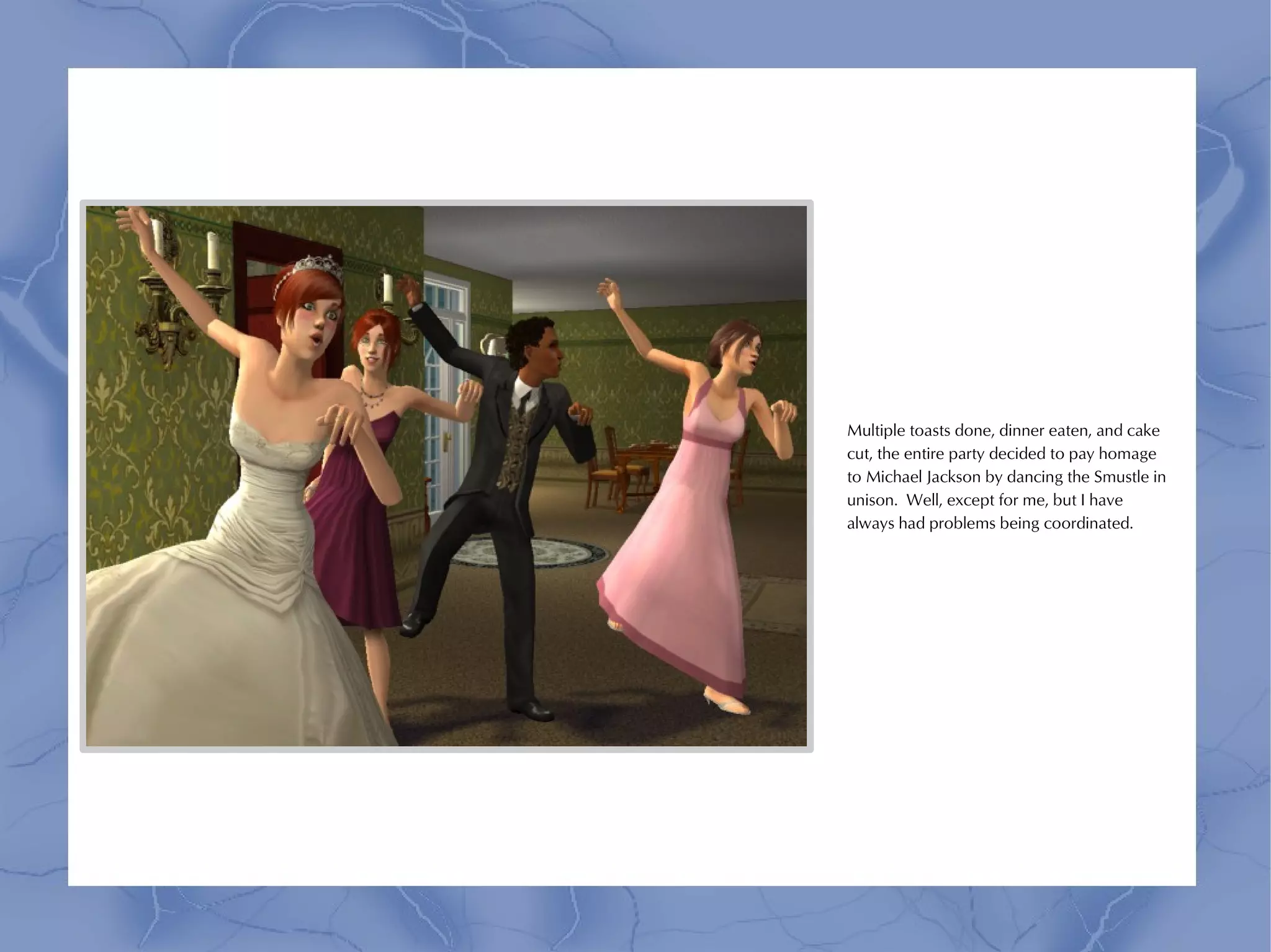 Multiple toasts done, dinner eaten, and cake
cut, the entire party decided to pay homage
to Michael Jackson by dancing the Smustle in
unison. Well, except for me, but I have
always had problems being coordinated.
 