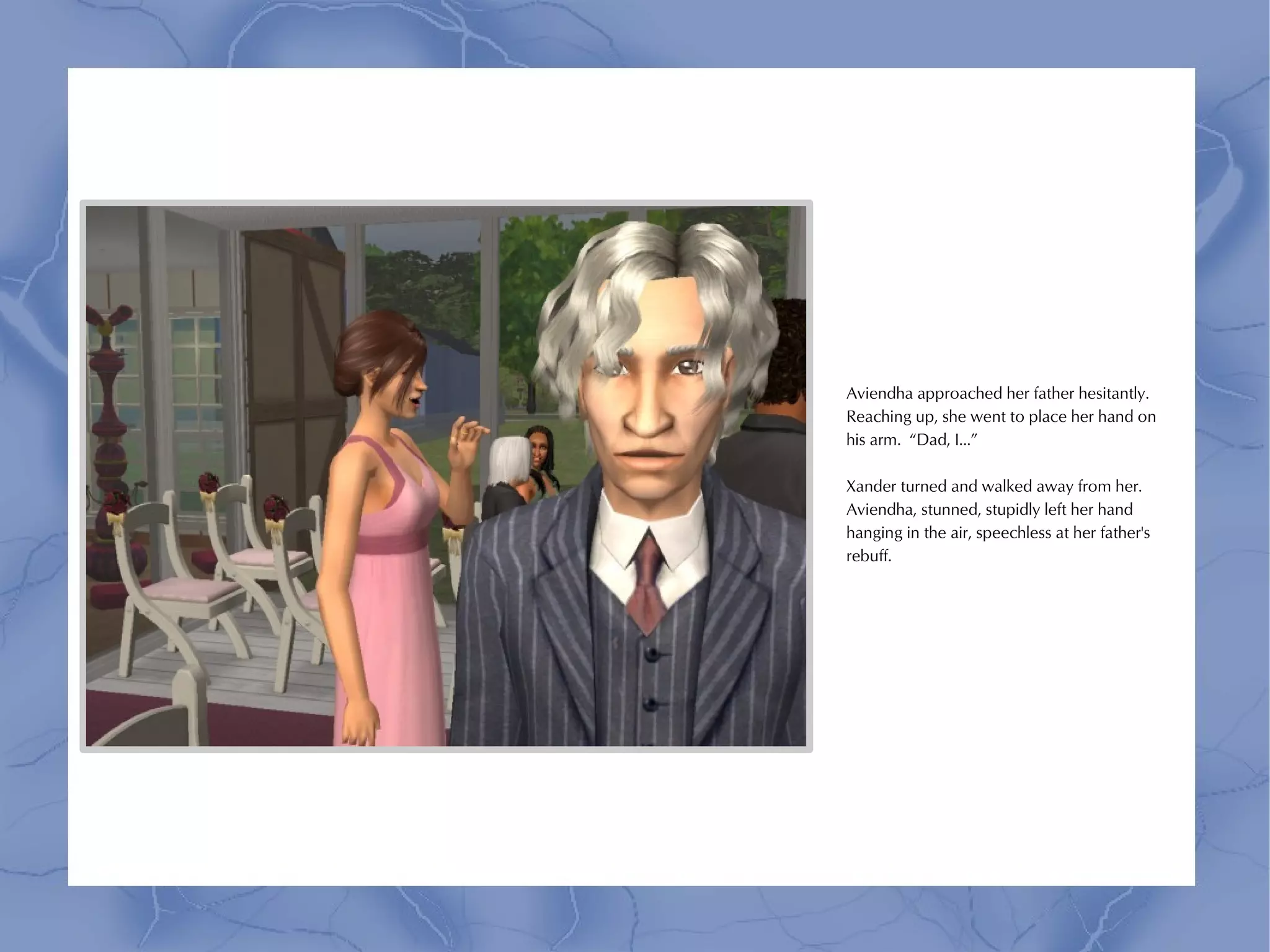 Aviendha approached her father hesitantly.
Reaching up, she went to place her hand on
his arm. “Dad, I...”

Xander turned and walked away from her.
Aviendha, stunned, stupidly left her hand
hanging in the air, speechless at her father's
rebuff.
 