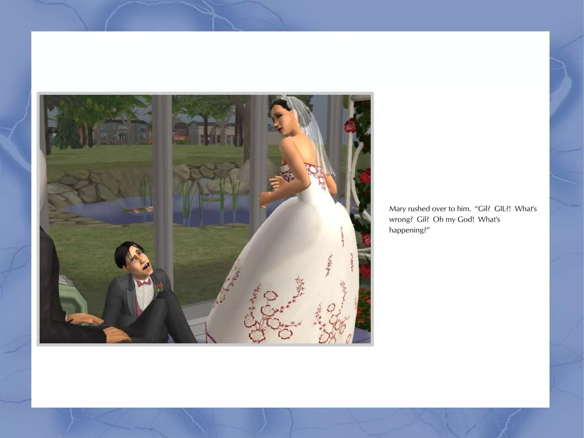 Mary rushed over to him. “Gil? GIL?! What's
wrong? Gil? Oh my God! What's
happening?”
 