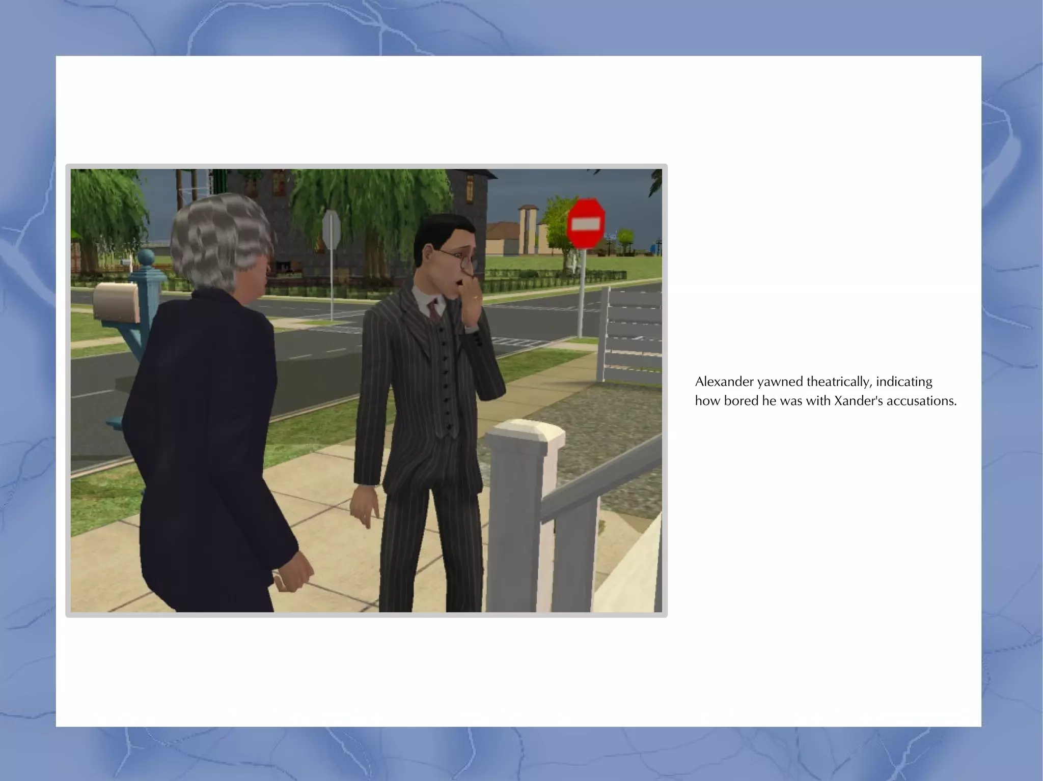 Alexander yawned theatrically, indicating
how bored he was with Xander's accusations.
 