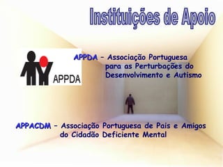APPDA  – Associação Portuguesa    para as Perturbações do    Desenvolvimento e Autismo APPACDM  – Associação Portuguesa de Pais e Amigos  do Cidadão Deficiente Mental Instituições de Apoio 