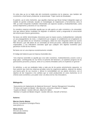 En estos días ya no se habla sólo del crecimiento económico de la empresa, sino también del
crecimiento a nivel Social y Ambiental, la denominada “Triple Cuenta de Resultados”.

Es patente, ya en estos momentos, que aquellas empresas que llevan tiempo trabajando según un
modelo de gestión ordenado, basado en metodologías de implantación y herramientas como el
CMI, ya están incluyendo resultados relacionados con aspectos sociales y medioambientales, como
activos importantes y decisivos en sus empresas.

Se considera empresa sostenible aquella que no sólo aporta un valor económico a la comunidad,
sino que obtiene dichos resultados sin degradar el ambiente social y asegurando la conservación
del entorno para futuras generaciones.

No basta con definir determinadas intenciones para la mejora social y medioambiental, realizando
un uso propagandístico de éstas, o simplemente por asegurar el cumplimiento de la legislación en
vigor, sino que deben de ser iniciativas estratégicas, deben de estar integradas dentro de nuestro
Plan Director y por ello deben de ser orientadas de forma pro-activa, debiendo definir objetivos y
responsables, y sus indicadores asociados igual que cualquier otro objetivo económico para
garantizar el éxito de los mismos.

No basta con ser una empresa económicamente rentable.

El Código del Gobierno para la Empresa Sostenible dice:

“Una empresa sostenible es aquella que crea valor económico, medioambiental y social a corto y
largo plazo, contribuyendo de esa forma al aumento del bienestar y al auténtico progreso de las
generaciones presentes y futuras, tanto en su entorno inmediato como en el planeta en general.”


En definitiva, y una vez analizados todos y cada uno de los puntos anteriormente expuestos, se
hace patente que tanto las empresas privadas como los organismos públicos, deberán de dedicar
una buena parte de sus recursos a alinear la sostenibilidad con sus planes directores, con el
objetivo de dar respuesta a los cambios que se están produciendo en estos momentos en el
entorno socio-económico y así poder estar a la altura de los más innovadores.




Bibliografía:

“Guía práctica de Implantación de Balanced Scorecard”, Sponsor Management Consulting.
“El futuro del Cuadro de Mando”, Alta dirección, entrevista a Roberts S. Kaplan.
“Cuadro de Mando”, Gestión 200.com, Alberto M. Ballvé.
“Dominar el Cuadro de Mando Integral”, Gestión 200.com, Horvath & Partners


Autores:

Marcos Urarte Alonso
Director Consultoría Estratégica Pharos
www.pharos.es

Silvia Urarte
Directora de Conética
www.conetica.org
 
