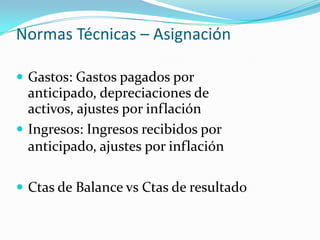 Normas Técnicas – AsignaciónGastos: Gastos pagados por anticipado, depreciaciones de activos, ajustes por inflaciónIngresos: Ingresos recibidos por anticipado, ajustes por inflación Ctas de Balance vs Ctas de resultado