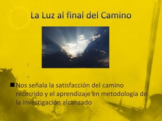 La Luz al final del CaminoNos señala la satisfacción del camino recorrido y el aprendizaje en metodología de la investigación alcanzado