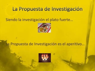 La Propuesta de InvestigaciónSiendo la investigación el plato fuerte…La Propuesta de Investigación es el aperitivo…
