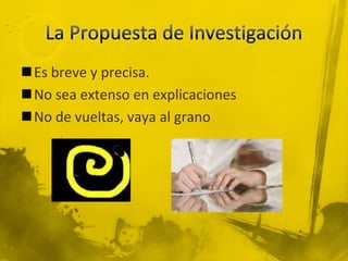 La Propuesta de InvestigaciónEs breve y precisa. No sea extenso en explicacionesNo de vueltas, vaya al grano