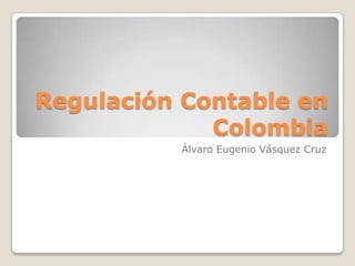 Regulación Contable en Colombia Álvaro Eugenio Vásquez Cruz  