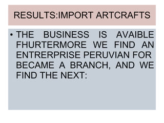 RESULTS:IMPORT ARTCRAFTS THE BUSINESS IS AVAIBLE FHURTERMORE WE FIND AN ENTRERPRISE PERUVIAN FOR  BECAME A BRANCH, AND WE FIND THE NEXT: 