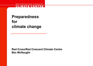 Preparedness
for
climate change




Red Cross/Red Crescent Climate Centre
Bec McNaught
 