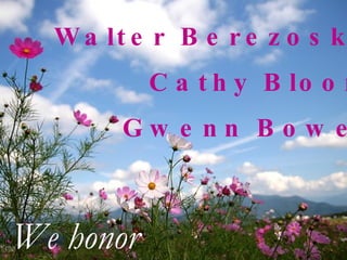 Walter Berezoske Cathy Bloom Gwenn Bower We honor 