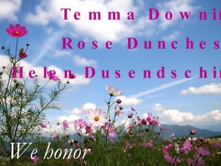 Temma Downing Rose Duncheski Helen Dusendschine We honor 