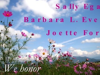 Sally Egan Barbara L. Evert Joette Foris We honor 