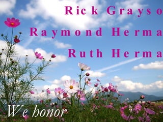 Rick Grayson Raymond Herman Ruth Herman We honor 