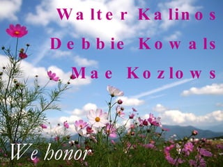 Walter Kalinoski Debbie Kowalski Mae Kozlowski We honor 
