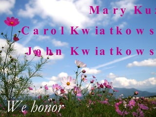 Mary Kuzo Carol Kwiatkowski John Kwiatkowski We honor 
