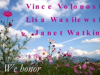 Vince Volonoski Lisa Wasilewski Janet Watkins We honor 