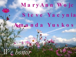 MaryAnn Wojcik Steve Yacyniak Amanda Yuskoski We honor 