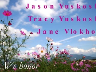 Jason Yuskoski Tracy Yuskoski Jane Vlokhos We honor 