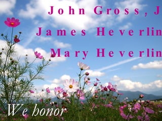 John Gross, Jr. James Heverling Mary Heverling We honor 