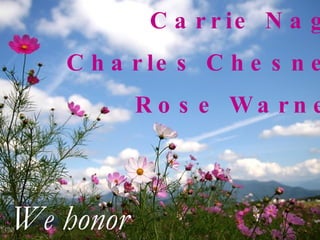 Carrie Nagy Charles Chesney Rose Warner We honor 