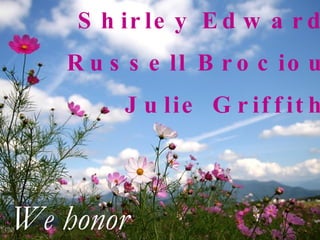 Shirley Edwards Russell Brocious Julie Griffiths We honor 