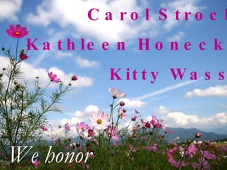 Carol Strocko Kathleen Honecker Kitty Wassel We honor 
