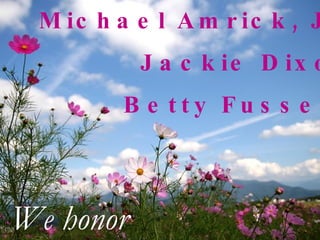 Michael Amrick, Jr. Jackie Dixon Betty Fussetti We honor 
