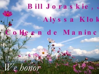 Bill Joraskie, Jr. Alyssa Klokis Colleen de Manincor We honor 