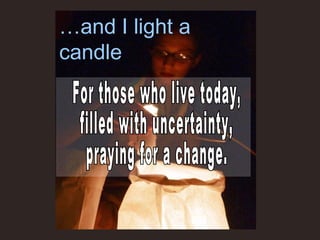 … and I light a candle For those who live today, filled with uncertainty, praying for a change. 