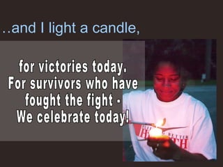 … and I light a candle, for victories today. For survivors who have  fought the fight - We celebrate today! 
