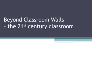 Beyond Classroom Walls  – the 21 st  century classroom 
