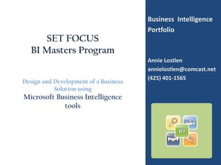 Business  Intelligence Portfolio Annie Lostlen annielostlen@comcast.net (425) 401-1565 SET FOCUS  BI Masters Program Design and Development of a Business Solution using Microsoft Business Intelligence tools 