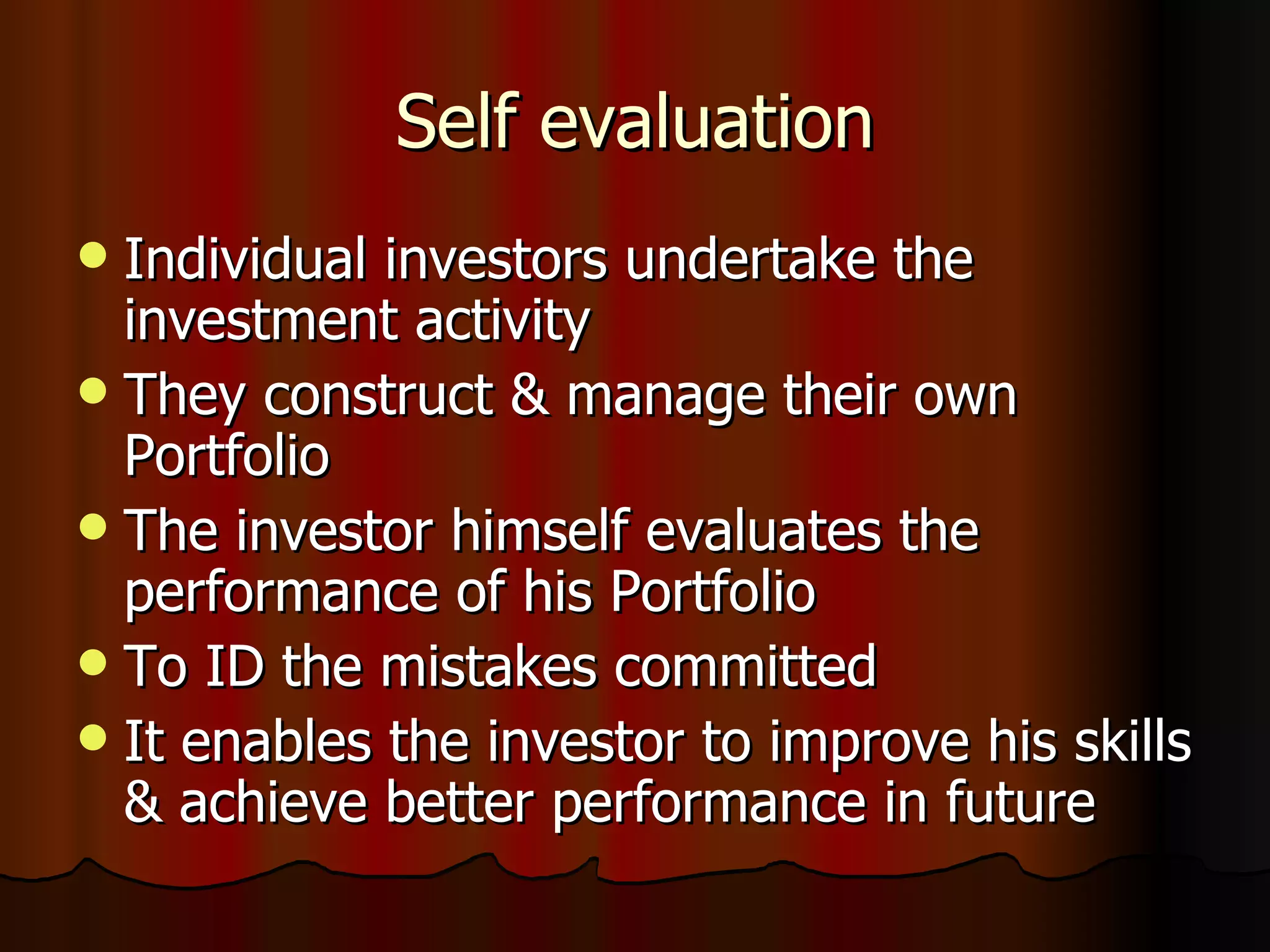 Self evaluation Individual investors undertake the investment activity They construct & manage their own Portfolio The investor himself evaluates the performance of his Portfolio To ID the mistakes committed It enables the investor to improve his skills & achieve better performance in future 