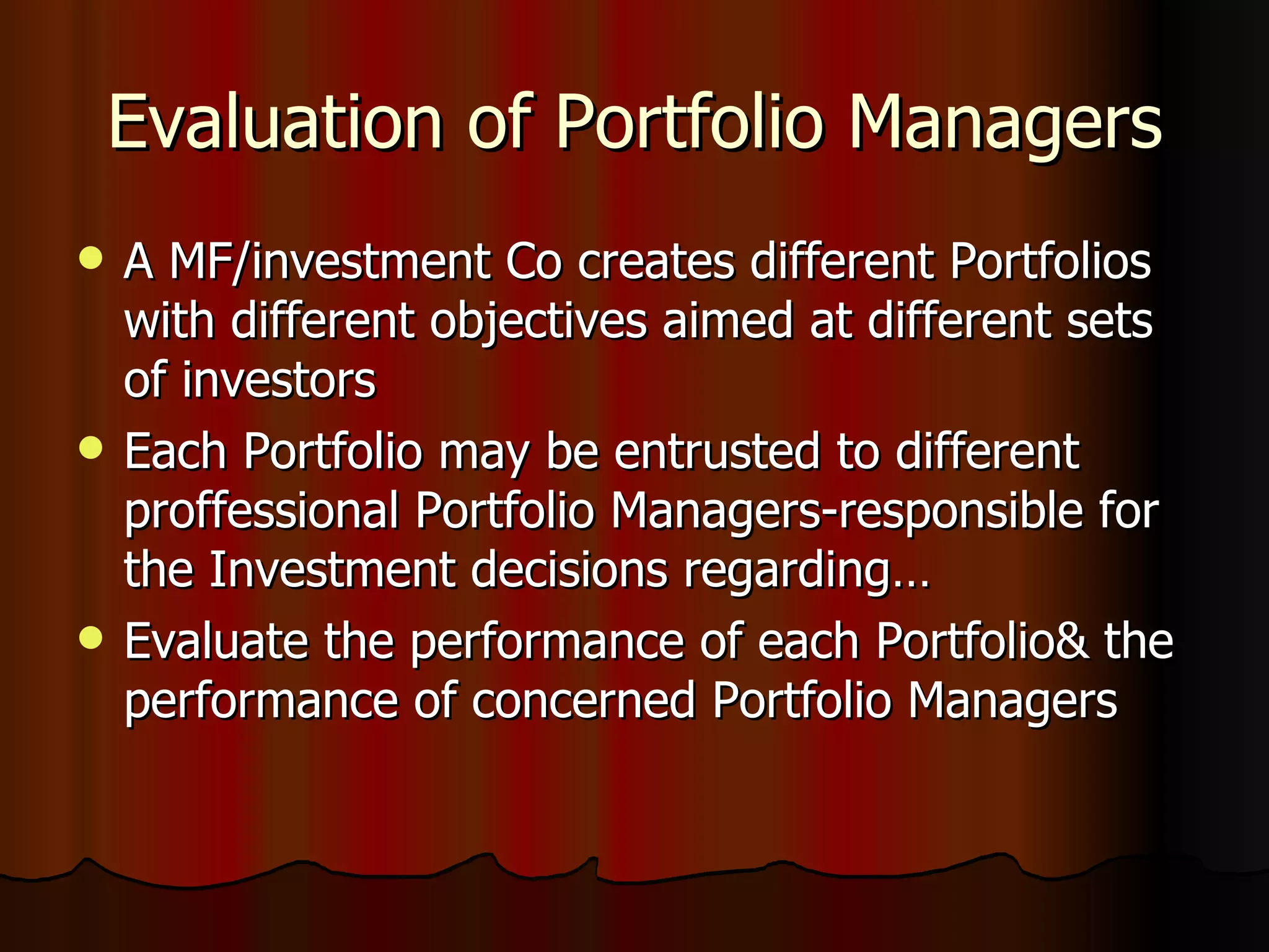 Evaluation of Portfolio Managers A MF/investment Co creates different Portfolios with different objectives aimed at different sets of investors Each Portfolio may be entrusted to different proffessional Portfolio Managers-responsible for the Investment decisions regarding… Evaluate the performance of each Portfolio& the performance of concerned Portfolio Managers 