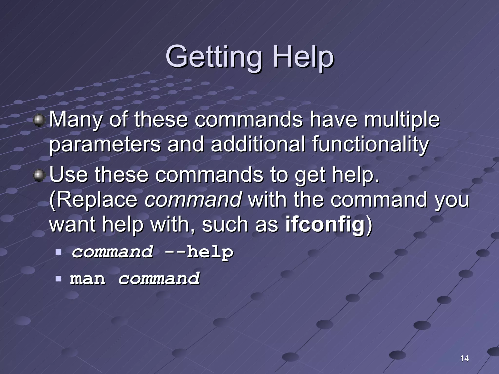 Getting Help Many of these commands have multiple parameters and additional functionality Use these commands to get help.  (Replace  command  with the command you want help with, such as  ifconfig ) command  --help man  command 