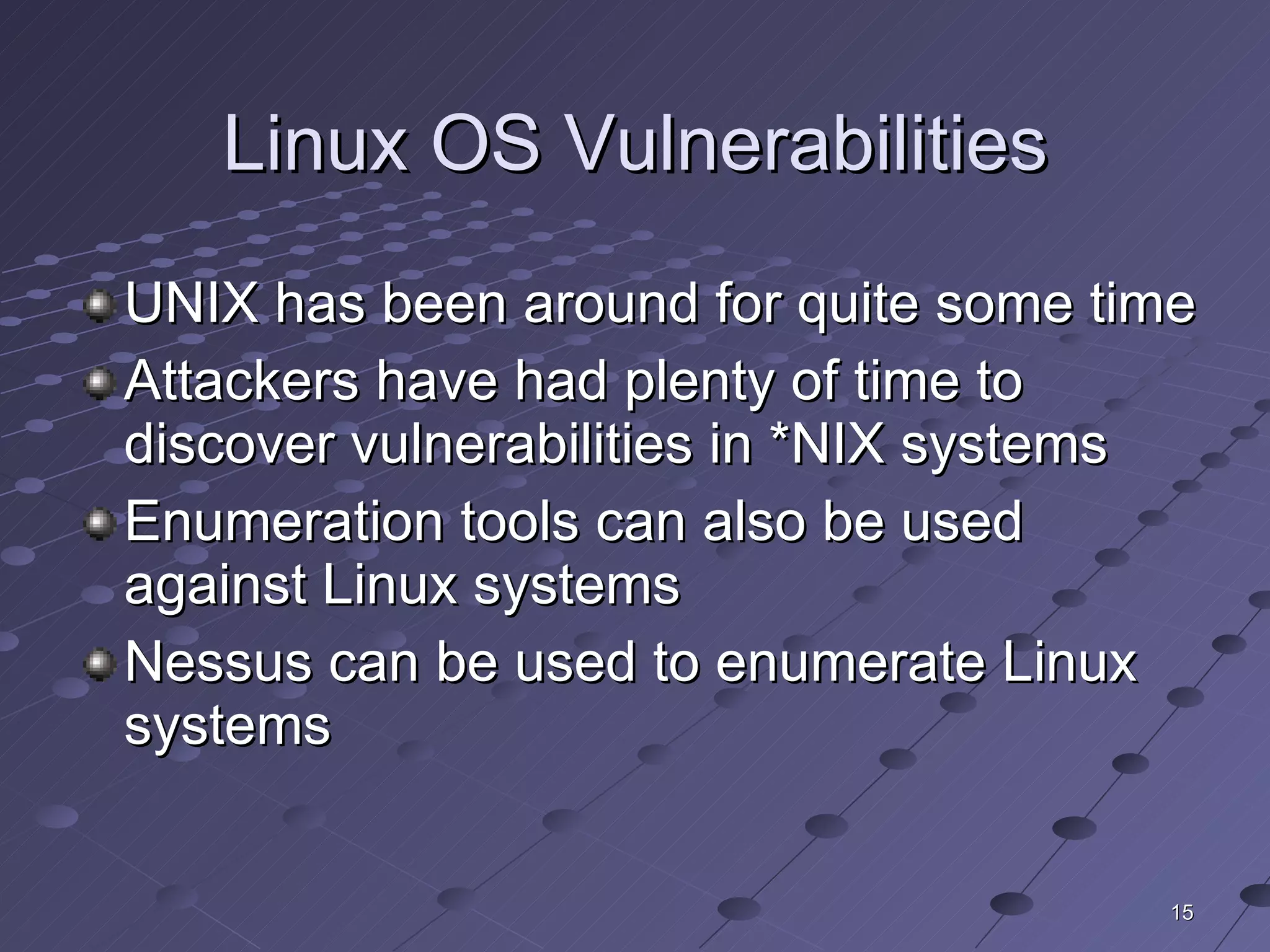 Linux OS Vulnerabilities UNIX has been around for quite some time Attackers have had plenty of time to discover vulnerabilities in *NIX systems Enumeration tools can also be used against Linux systems Nessus can be used to enumerate Linux systems 