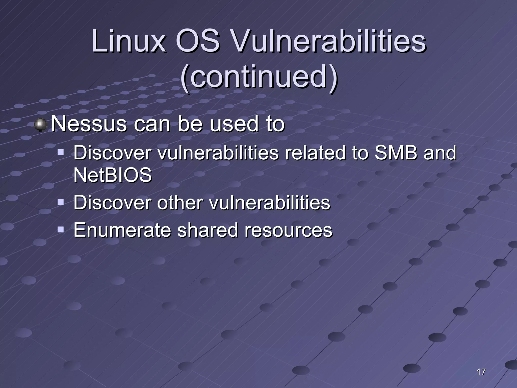 Linux OS Vulnerabilities (continued) Nessus can be used to Discover vulnerabilities related to SMB and NetBIOS Discover other vulnerabilities Enumerate shared resources 