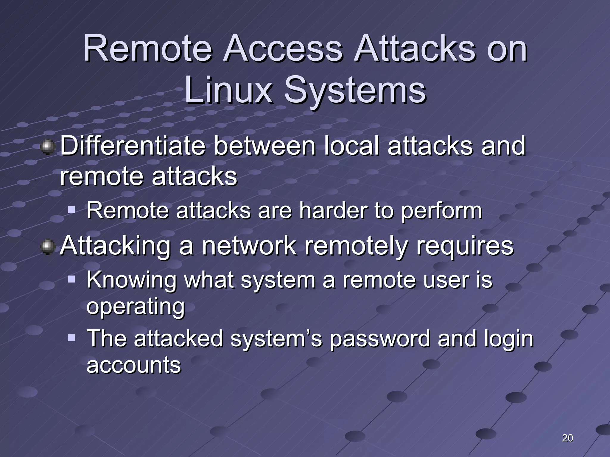 Remote Access Attacks on Linux Systems Differentiate between local attacks and remote attacks Remote attacks are harder to perform  Attacking a network remotely requires Knowing what system a remote user is operating The attacked system’s password and login accounts 