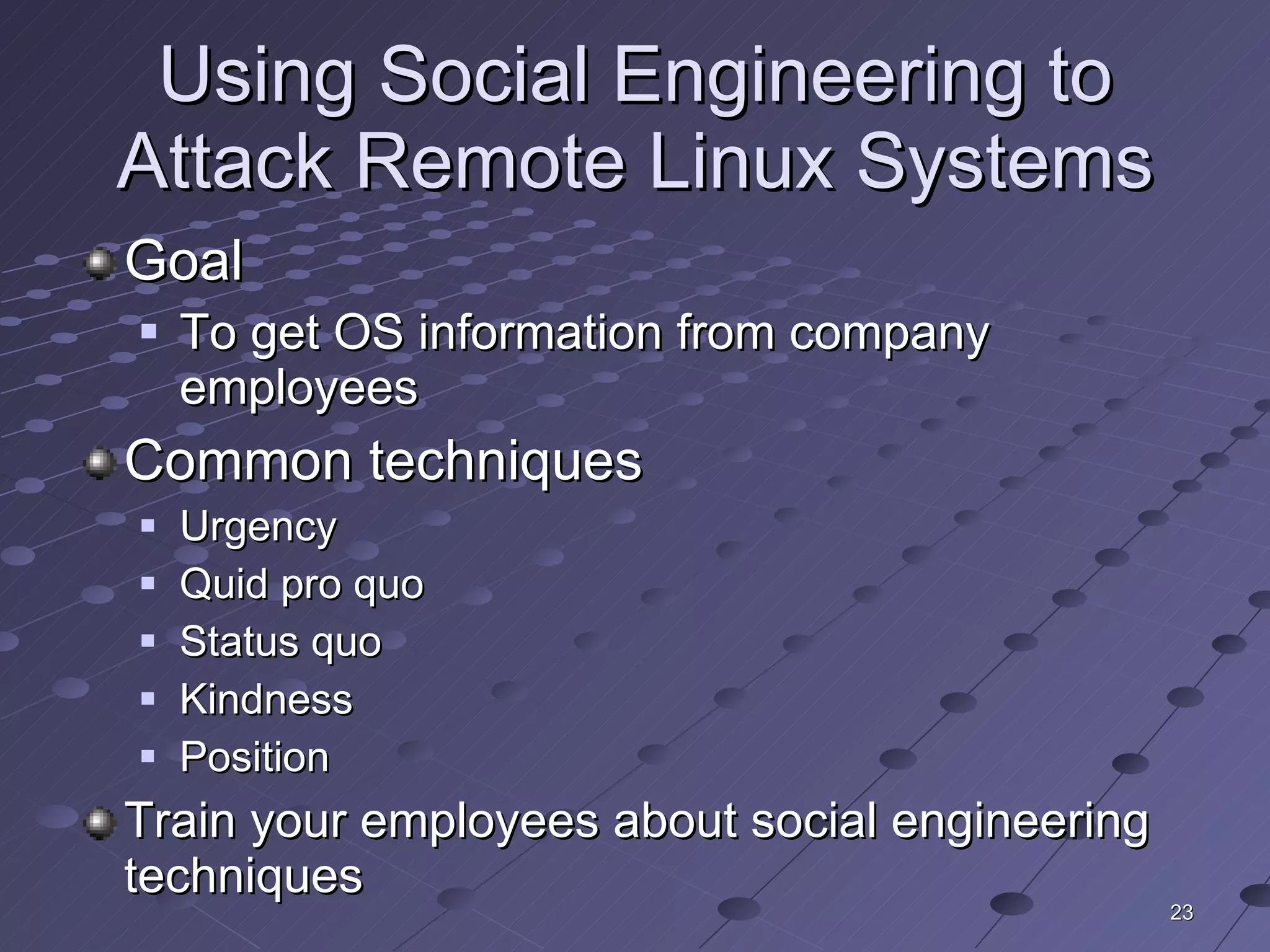 Using Social Engineering to Attack Remote Linux Systems Goal To get OS information from company employees Common techniques Urgency Quid pro quo Status quo Kindness Position Train your employees about social engineering techniques 