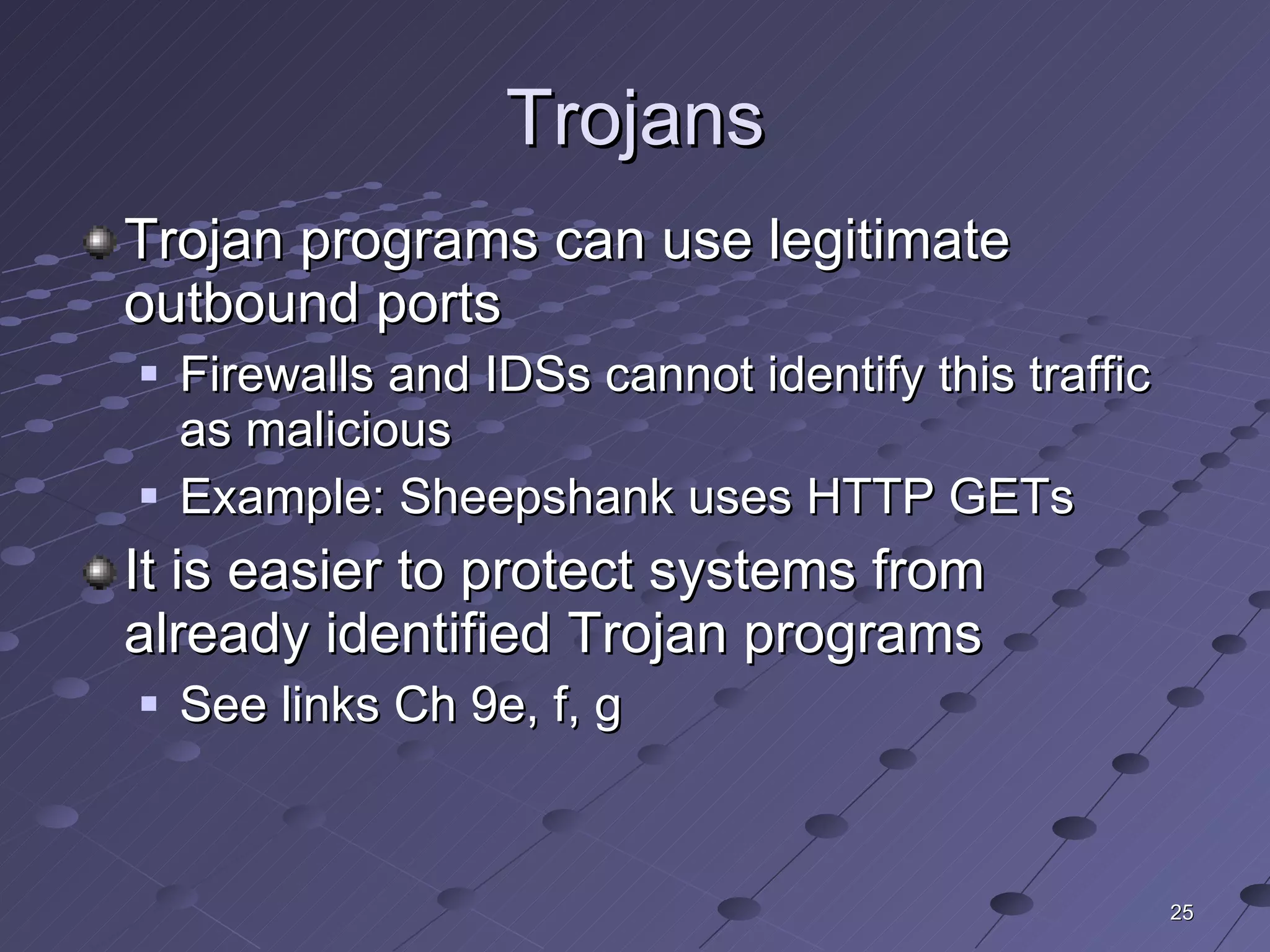 Trojans Trojan programs can use legitimate outbound ports Firewalls and IDSs cannot identify this traffic as malicious Example: Sheepshank uses HTTP GETs It is easier to protect systems from already identified Trojan programs See links Ch 9e, f, g 