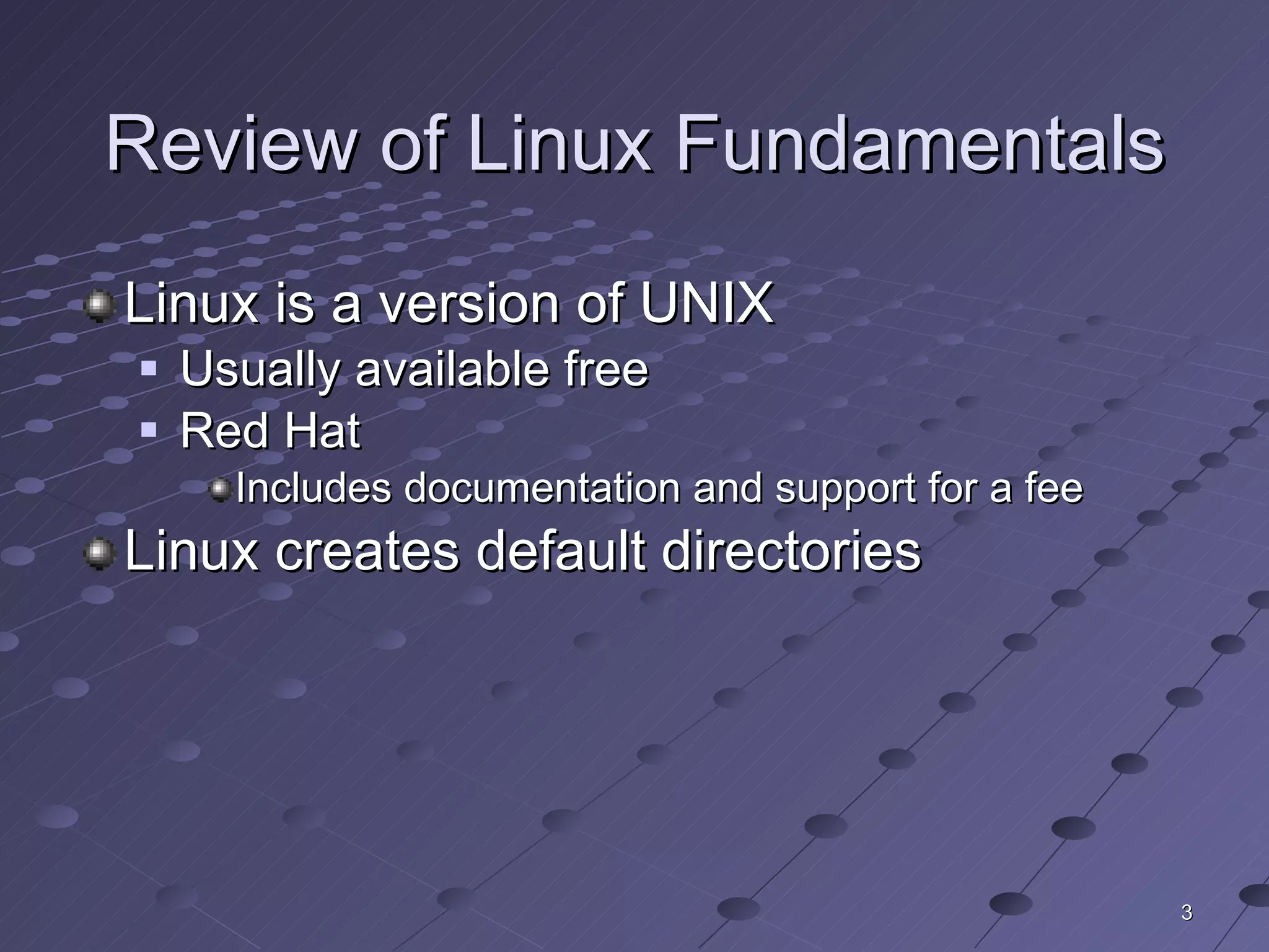 Review of Linux Fundamentals Linux is a version of UNIX Usually available free Red Hat Includes documentation and support for a fee Linux creates default directories 