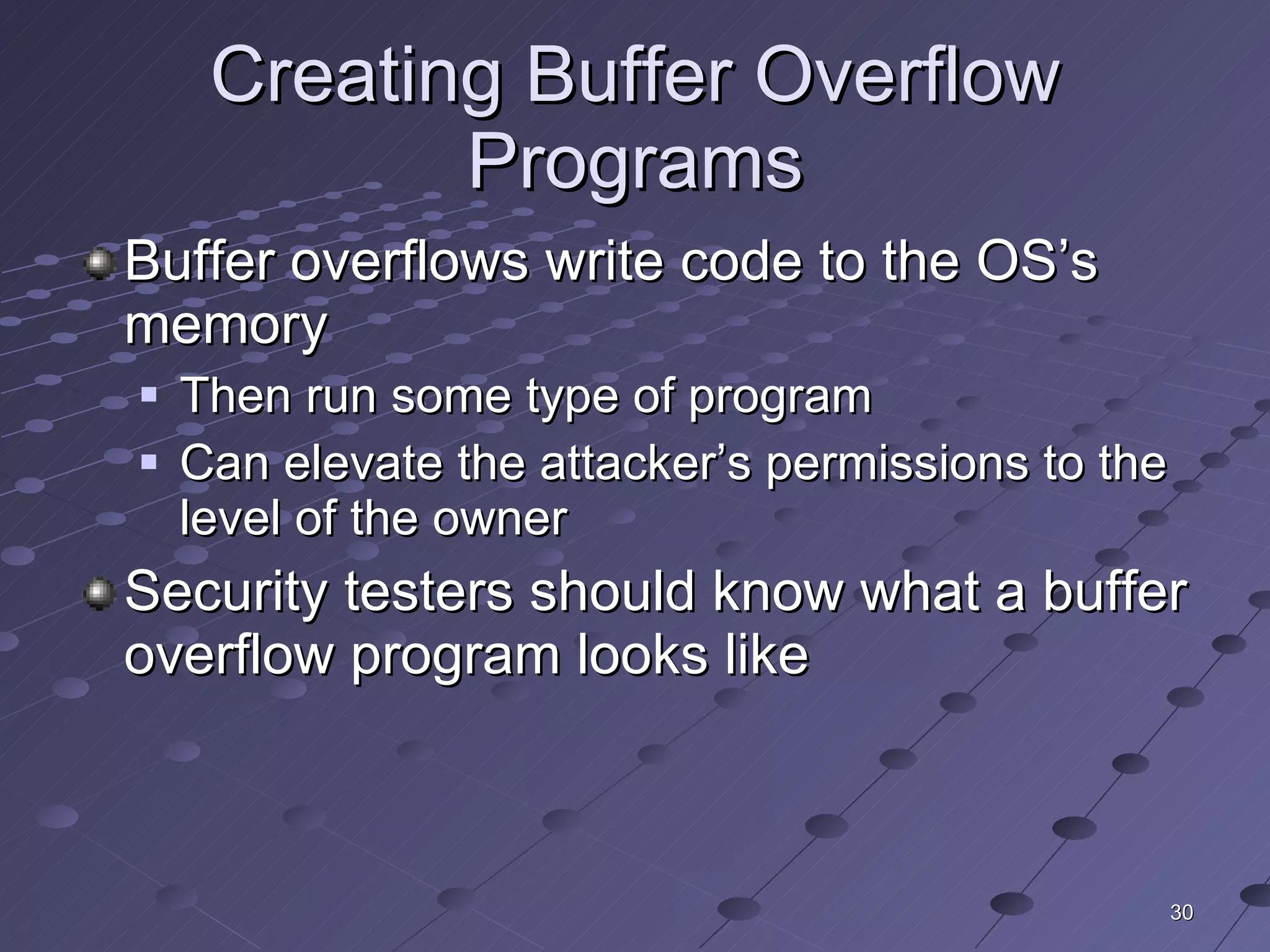 Creating Buffer Overflow Programs Buffer overflows write code to the OS’s memory Then run some type of program Can elevate the attacker’s permissions to the level of the owner Security testers should know what a buffer overflow program looks like 