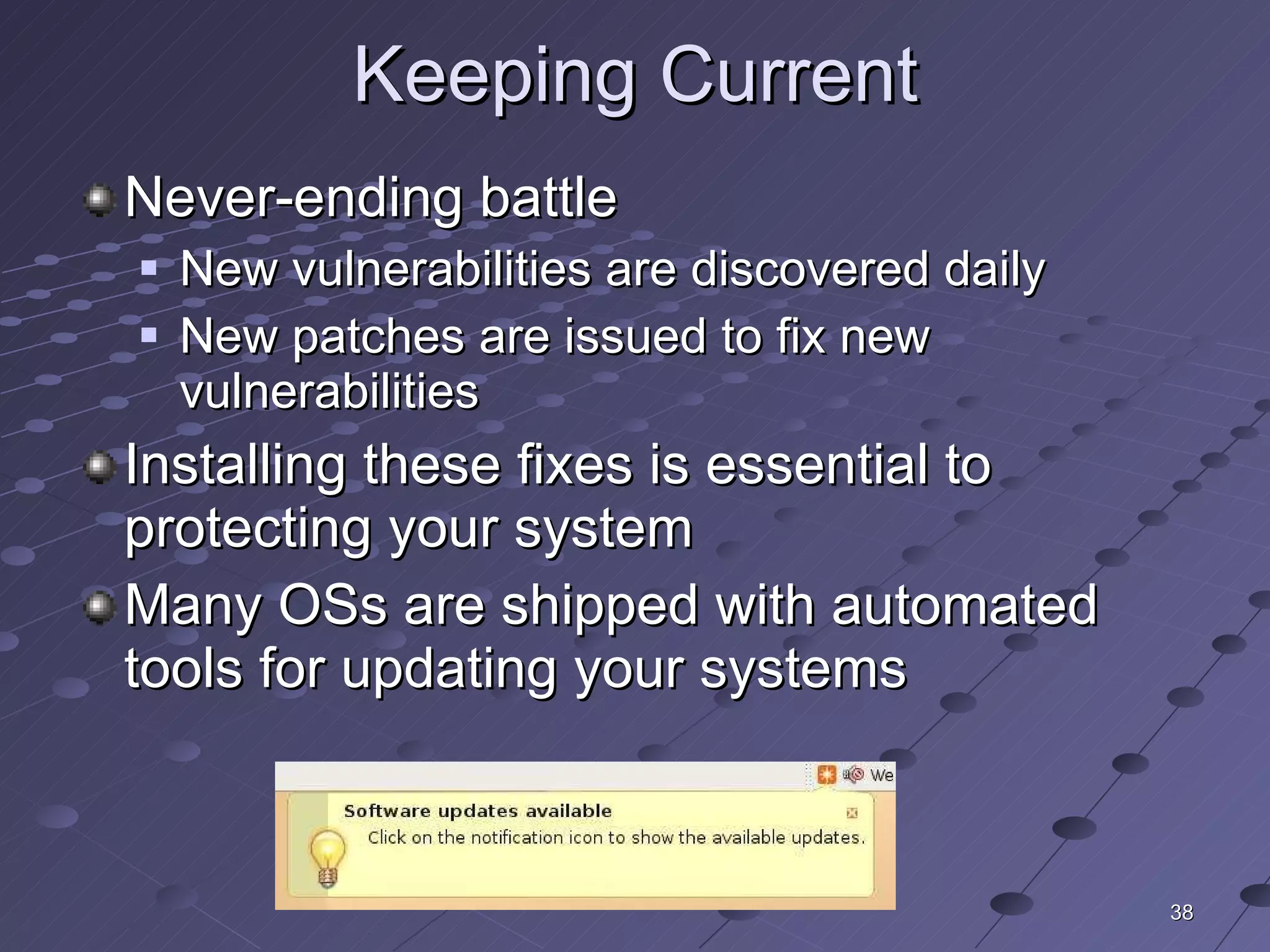 Keeping Current Never-ending battle  New vulnerabilities are discovered daily New patches are issued to fix new vulnerabilities Installing these fixes is essential to protecting your system Many OSs are shipped with automated tools for updating your systems 
