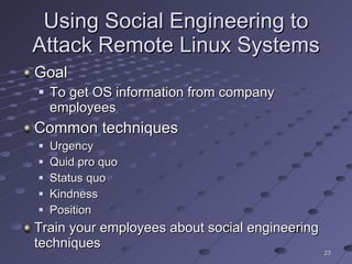 Using Social Engineering to Attack Remote Linux Systems Goal To get OS information from company employees Common techniques Urgency Quid pro quo Status quo Kindness Position Train your employees about social engineering techniques 