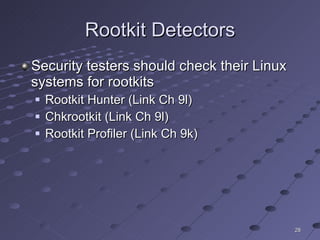 Rootkit Detectors Security testers should check their Linux systems for rootkits Rootkit Hunter (Link Ch 9l) Chkrootkit (Link Ch 9l) Rootkit Profiler (Link Ch 9k) 