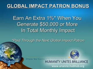 www.arianne.hubhub.org GLOBAL IMPACT PATRON BONUS Earn An Extra 1%* When You  Generate $50,000 or More  In Total Monthly Impact *Paid Through the Next Global Impact Patron 