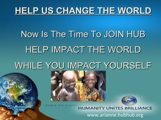 www.arianne.hubhub.org HELP US CHANGE THE WORLD Now Is The Time To JOIN HUB HELP IMPACT THE WORLD WHILE YOU IMPACT YOURSELF 