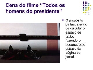 Cena do filme “Todos os homens do presidente” O propósito da lauda era o de calcular o espaço de texto, fazendo-o adequado ao espaço da página de jornal. 