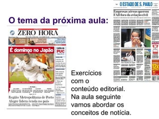 O tema da próxima aula: Exercícios  com o  conteúdo editorial. Na aula seguinte vamos abordar os conceitos de notícia. 