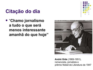 Citação do dia “ Chamo jornalismo  a tudo o que será  menos interessante  amanhã do que hoje”   André Gide  (1869-1951),  romancista, jornalista e  prêmio Nobel de Literatura de 1947 